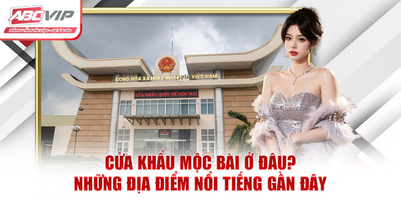 Cửa Khẩu Mộc Bài Ở Đâu? Những Địa Điểm Nổi Tiếng Gần Đây 5 Cửa Khẩu Mộc Bài Ở Đâu