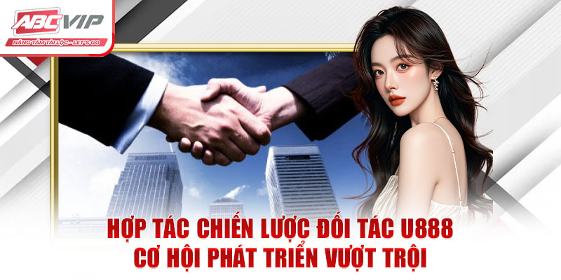 Hợp Tác Chiến Lược Đối Tác U888: Cơ Hội Phát Triển Vượt Trội 4 Đối Tác U888