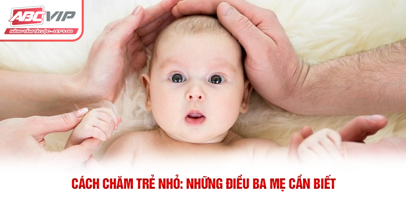 Cách Chăm Trẻ Nhỏ: Những Điều Ba Mẹ Cần Biết 2 Cách Chăm Trẻ Nhỏ